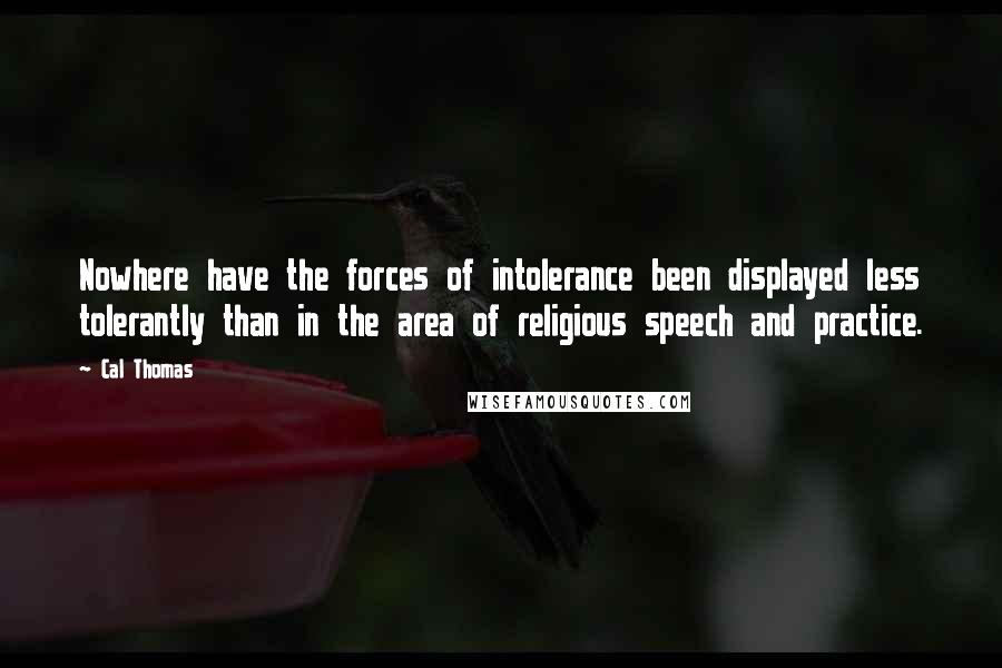 Cal Thomas Quotes: Nowhere have the forces of intolerance been displayed less tolerantly than in the area of religious speech and practice.