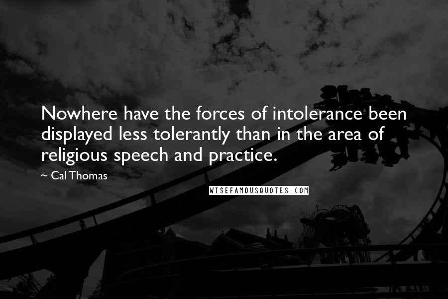 Cal Thomas Quotes: Nowhere have the forces of intolerance been displayed less tolerantly than in the area of religious speech and practice.