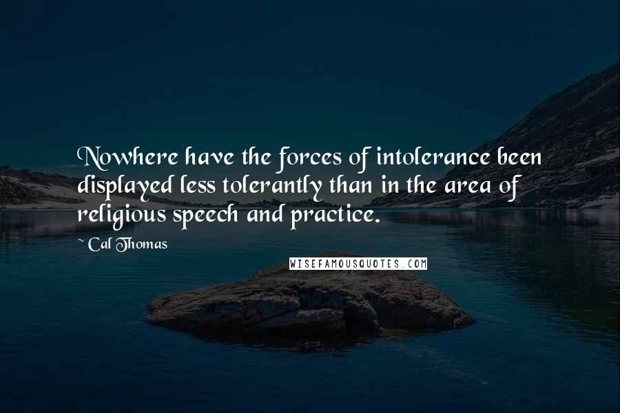 Cal Thomas Quotes: Nowhere have the forces of intolerance been displayed less tolerantly than in the area of religious speech and practice.