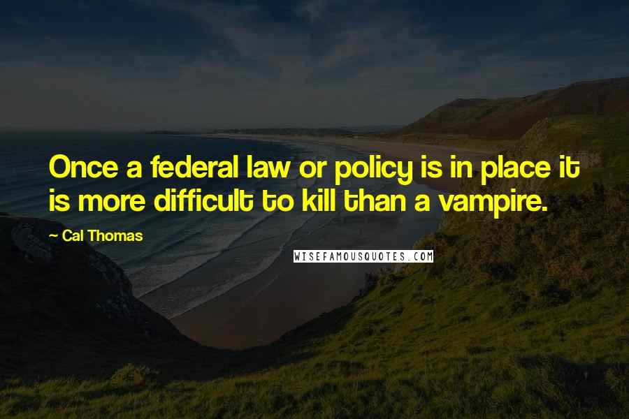 Cal Thomas Quotes: Once a federal law or policy is in place it is more difficult to kill than a vampire.
