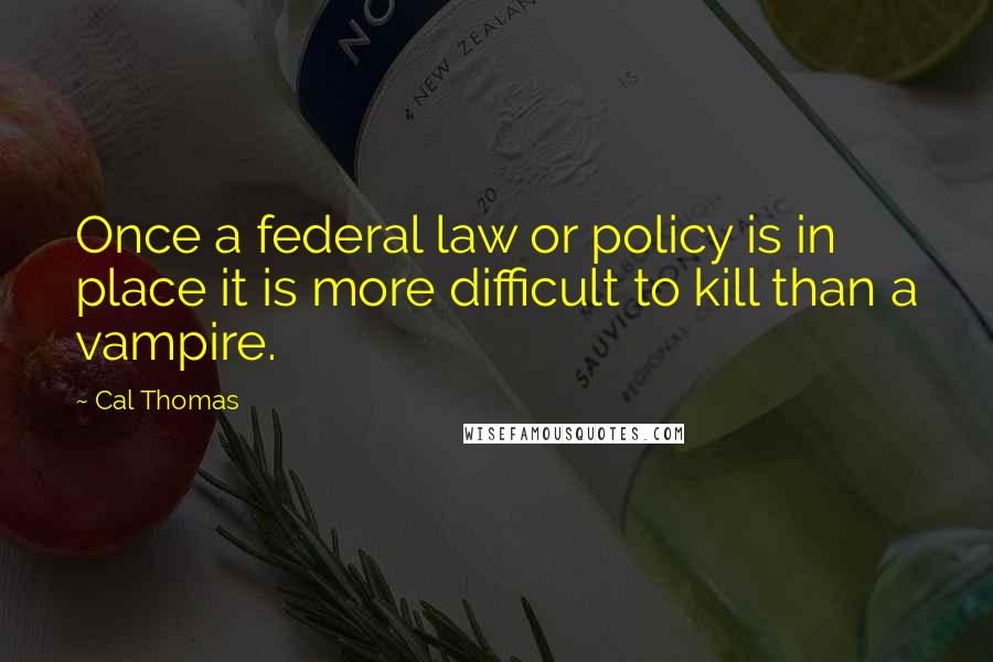 Cal Thomas Quotes: Once a federal law or policy is in place it is more difficult to kill than a vampire.