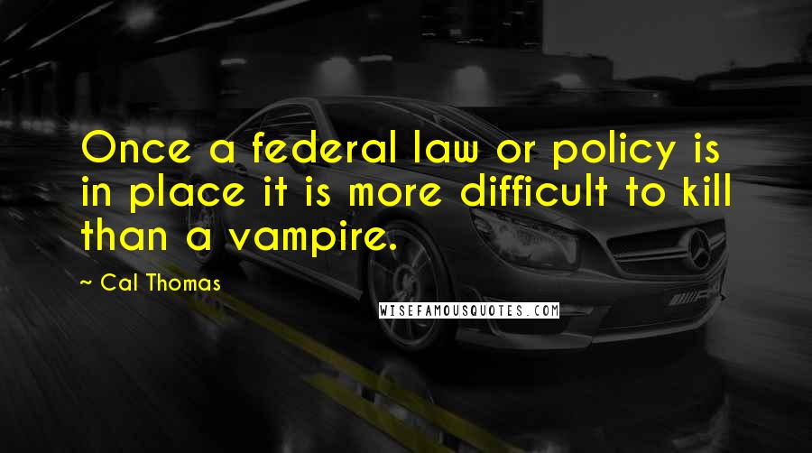 Cal Thomas Quotes: Once a federal law or policy is in place it is more difficult to kill than a vampire.