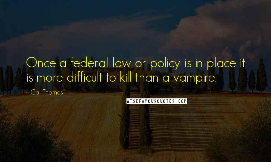 Cal Thomas Quotes: Once a federal law or policy is in place it is more difficult to kill than a vampire.