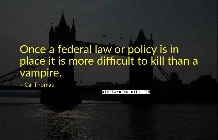 Cal Thomas Quotes: Once a federal law or policy is in place it is more difficult to kill than a vampire.