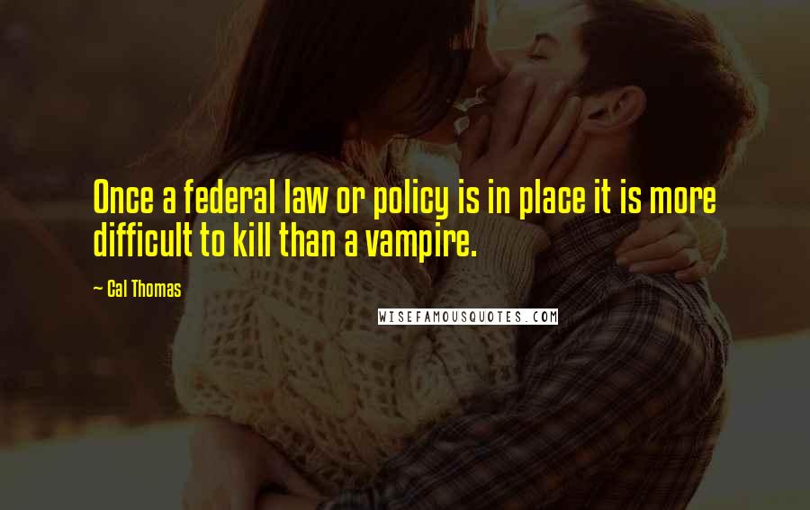 Cal Thomas Quotes: Once a federal law or policy is in place it is more difficult to kill than a vampire.