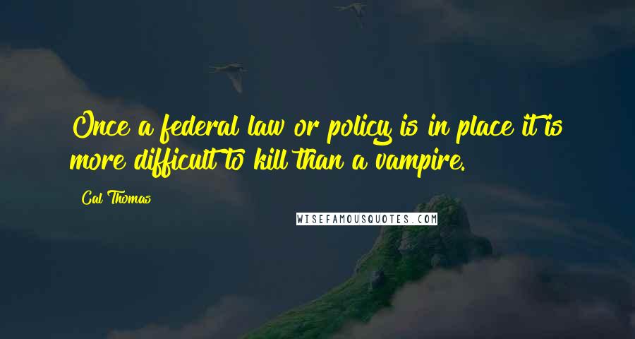 Cal Thomas Quotes: Once a federal law or policy is in place it is more difficult to kill than a vampire.