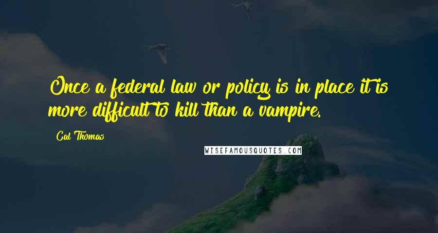 Cal Thomas Quotes: Once a federal law or policy is in place it is more difficult to kill than a vampire.