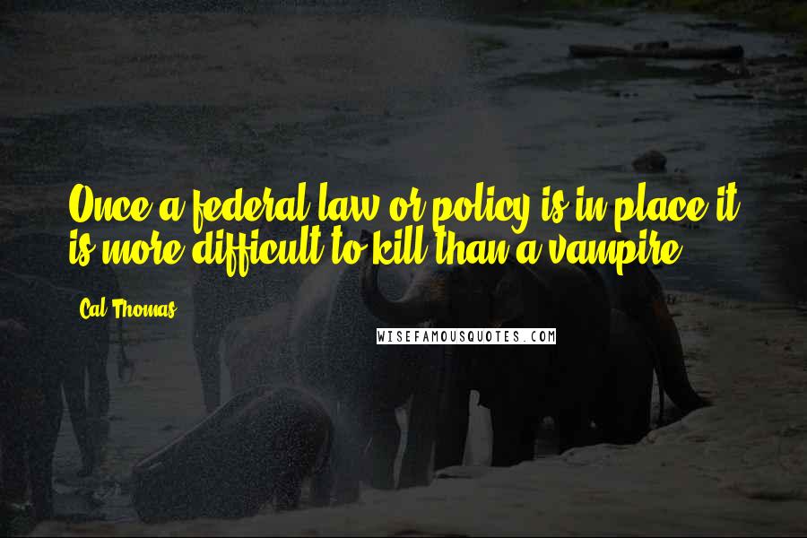 Cal Thomas Quotes: Once a federal law or policy is in place it is more difficult to kill than a vampire.