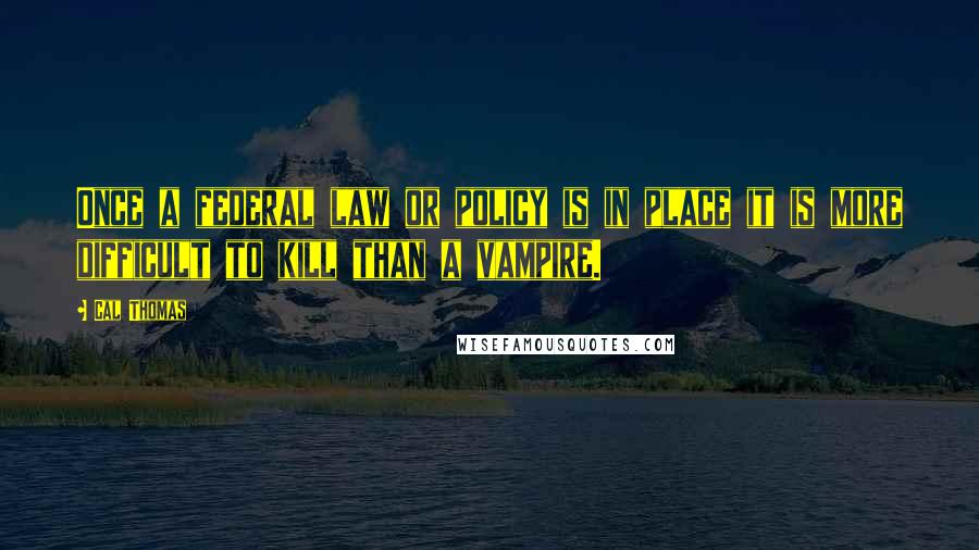 Cal Thomas Quotes: Once a federal law or policy is in place it is more difficult to kill than a vampire.