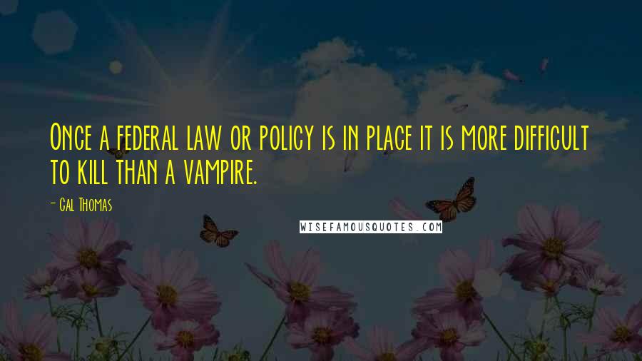 Cal Thomas Quotes: Once a federal law or policy is in place it is more difficult to kill than a vampire.