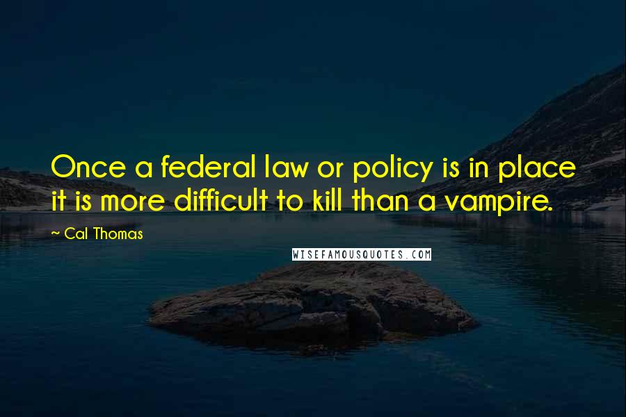 Cal Thomas Quotes: Once a federal law or policy is in place it is more difficult to kill than a vampire.