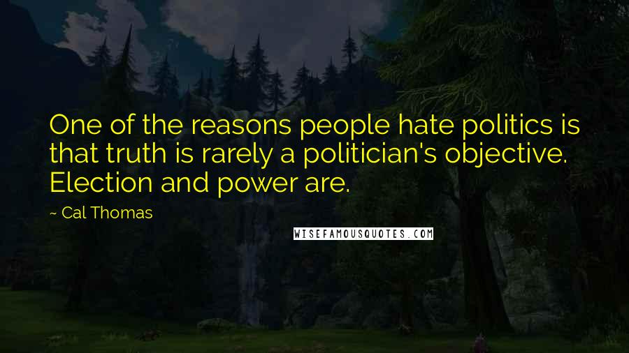 Cal Thomas Quotes: One of the reasons people hate politics is that truth is rarely a politician's objective. Election and power are.