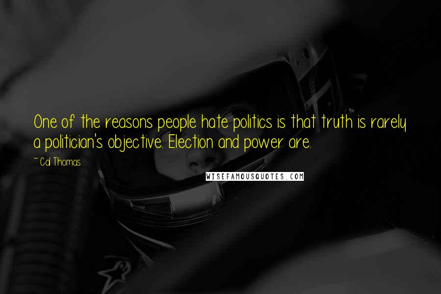 Cal Thomas Quotes: One of the reasons people hate politics is that truth is rarely a politician's objective. Election and power are.
