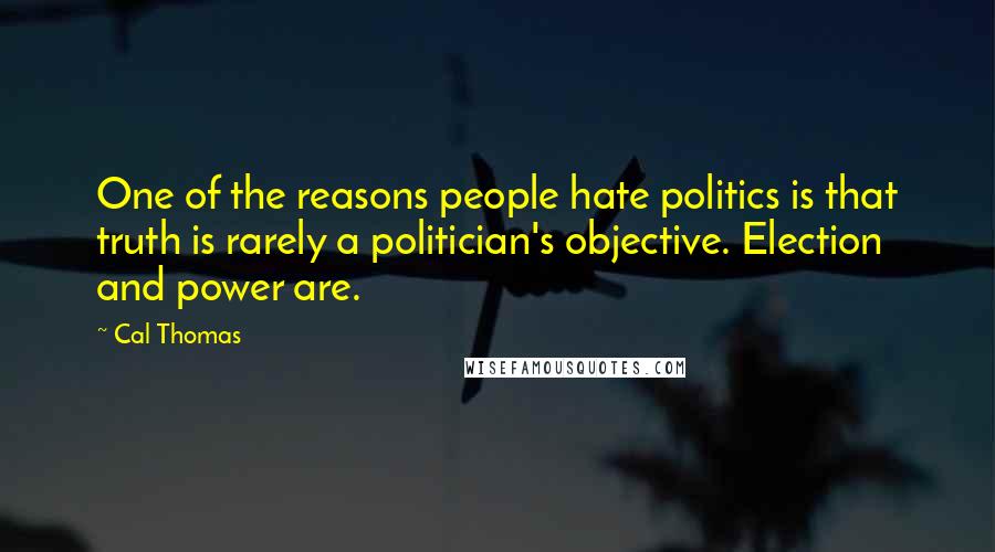 Cal Thomas Quotes: One of the reasons people hate politics is that truth is rarely a politician's objective. Election and power are.