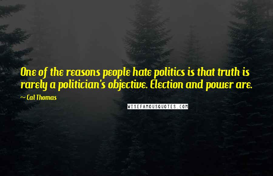 Cal Thomas Quotes: One of the reasons people hate politics is that truth is rarely a politician's objective. Election and power are.