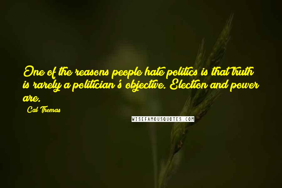 Cal Thomas Quotes: One of the reasons people hate politics is that truth is rarely a politician's objective. Election and power are.