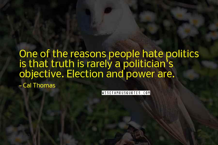 Cal Thomas Quotes: One of the reasons people hate politics is that truth is rarely a politician's objective. Election and power are.