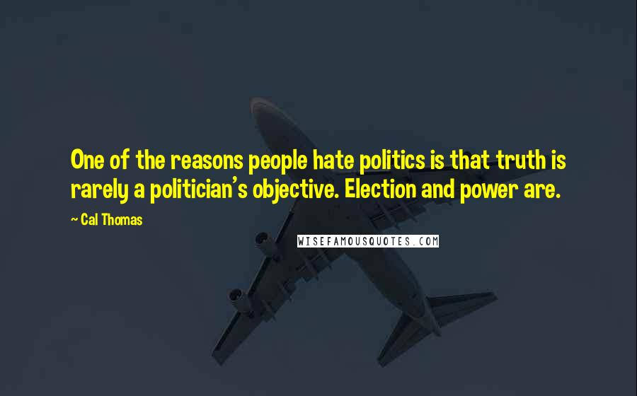 Cal Thomas Quotes: One of the reasons people hate politics is that truth is rarely a politician's objective. Election and power are.