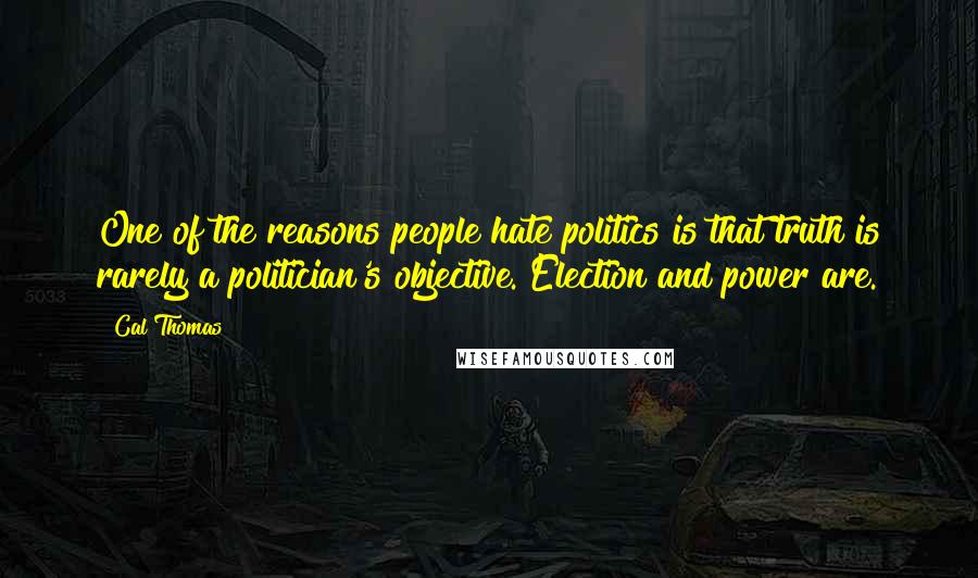 Cal Thomas Quotes: One of the reasons people hate politics is that truth is rarely a politician's objective. Election and power are.