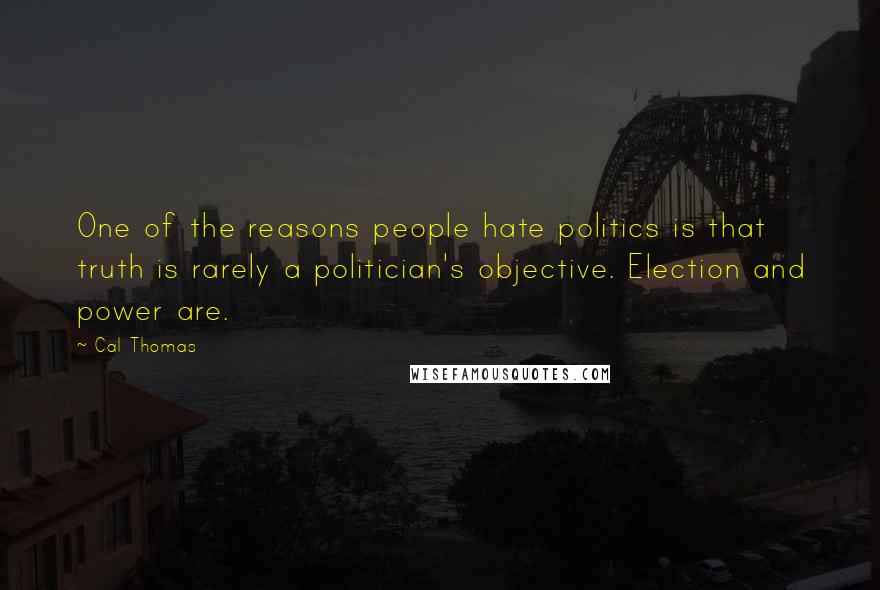 Cal Thomas Quotes: One of the reasons people hate politics is that truth is rarely a politician's objective. Election and power are.