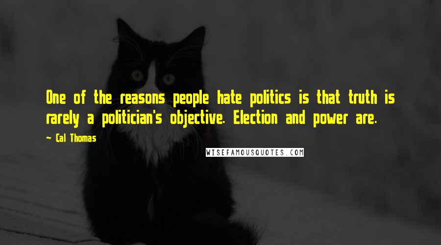 Cal Thomas Quotes: One of the reasons people hate politics is that truth is rarely a politician's objective. Election and power are.