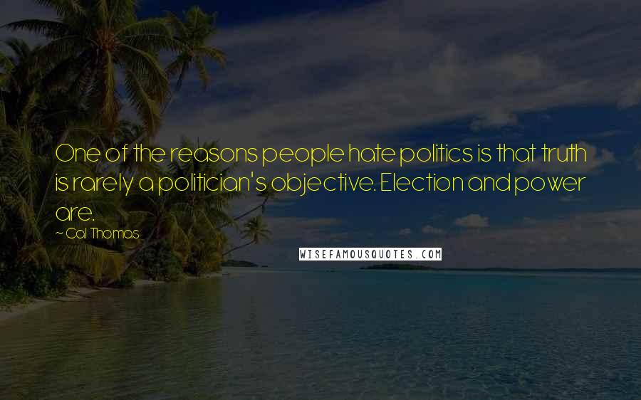 Cal Thomas Quotes: One of the reasons people hate politics is that truth is rarely a politician's objective. Election and power are.