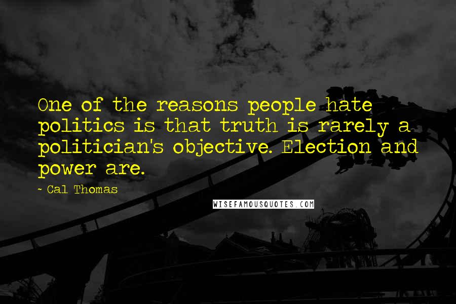 Cal Thomas Quotes: One of the reasons people hate politics is that truth is rarely a politician's objective. Election and power are.