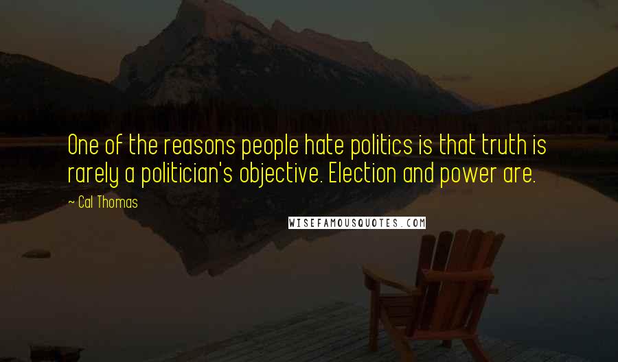 Cal Thomas Quotes: One of the reasons people hate politics is that truth is rarely a politician's objective. Election and power are.