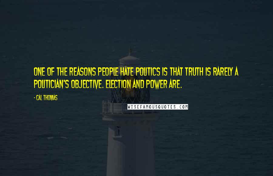 Cal Thomas Quotes: One of the reasons people hate politics is that truth is rarely a politician's objective. Election and power are.