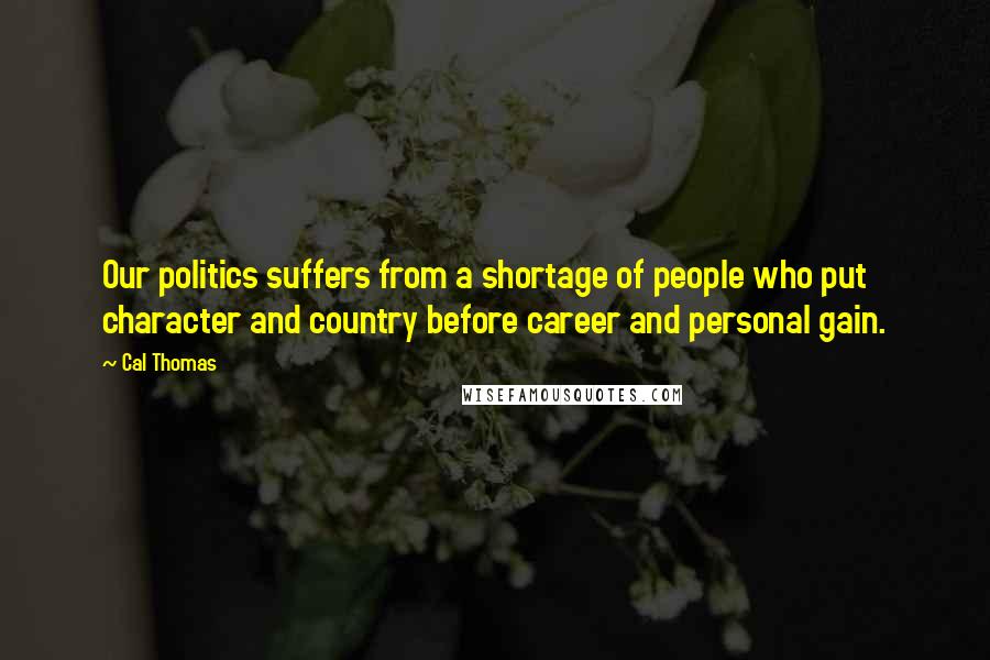 Cal Thomas Quotes: Our politics suffers from a shortage of people who put character and country before career and personal gain.