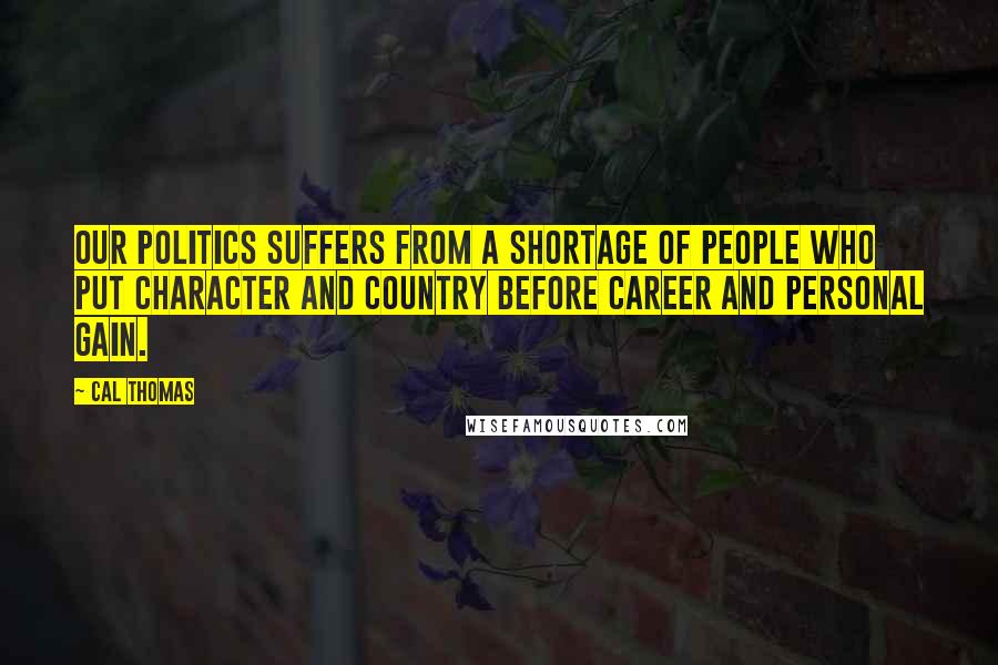 Cal Thomas Quotes: Our politics suffers from a shortage of people who put character and country before career and personal gain.