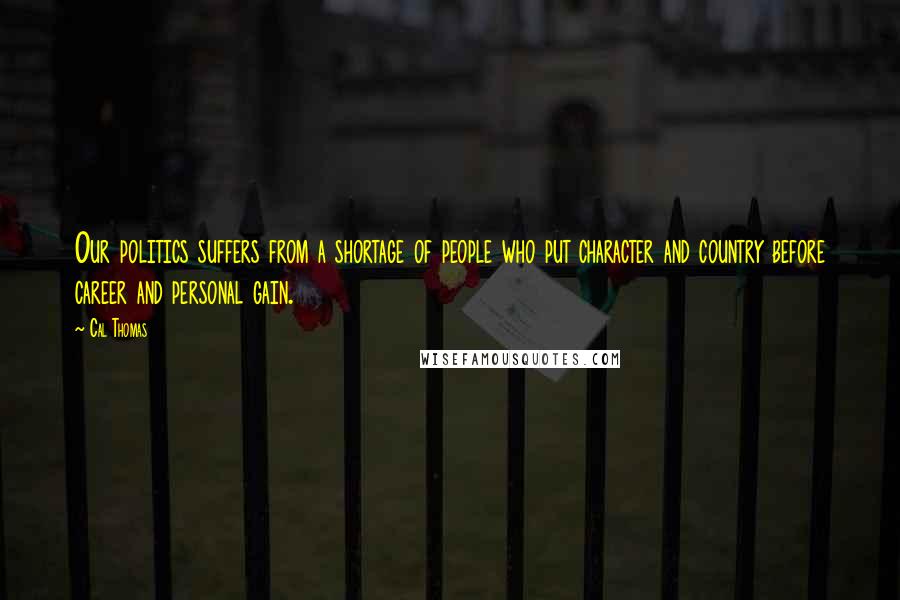 Cal Thomas Quotes: Our politics suffers from a shortage of people who put character and country before career and personal gain.