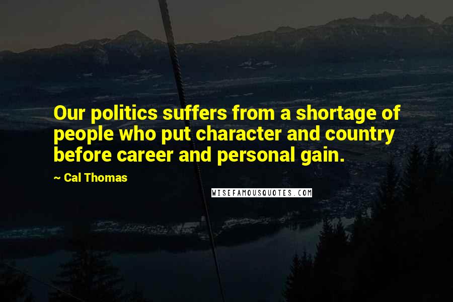 Cal Thomas Quotes: Our politics suffers from a shortage of people who put character and country before career and personal gain.