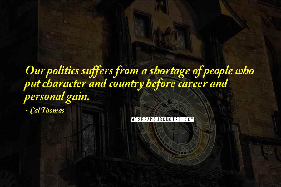 Cal Thomas Quotes: Our politics suffers from a shortage of people who put character and country before career and personal gain.