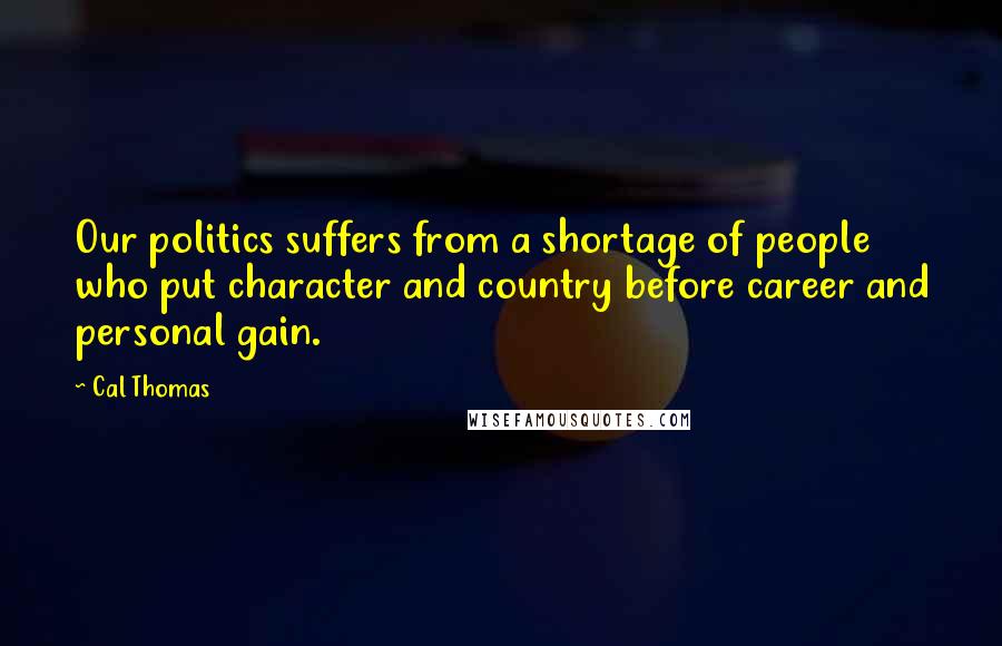 Cal Thomas Quotes: Our politics suffers from a shortage of people who put character and country before career and personal gain.