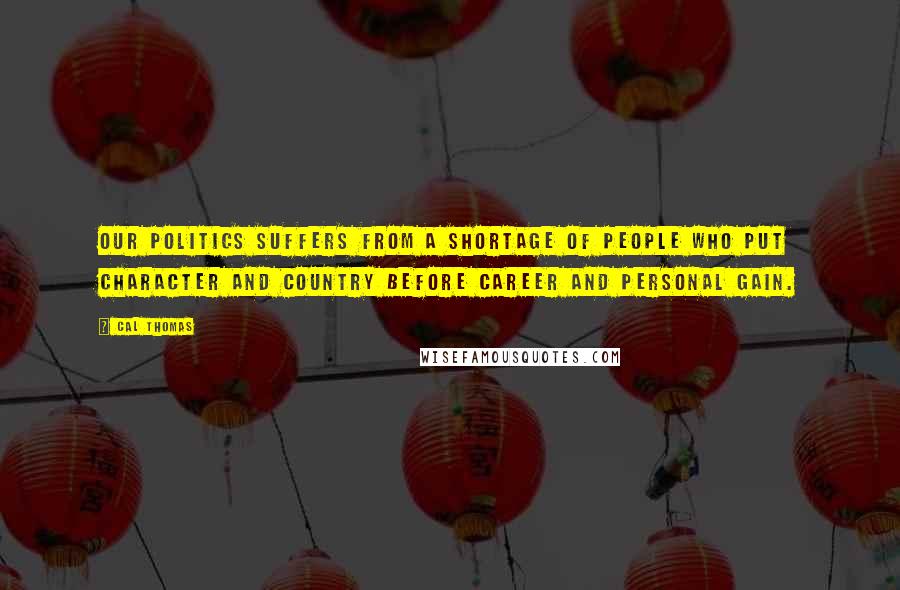 Cal Thomas Quotes: Our politics suffers from a shortage of people who put character and country before career and personal gain.