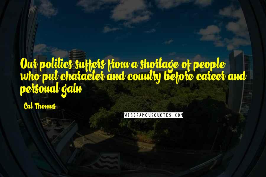 Cal Thomas Quotes: Our politics suffers from a shortage of people who put character and country before career and personal gain.