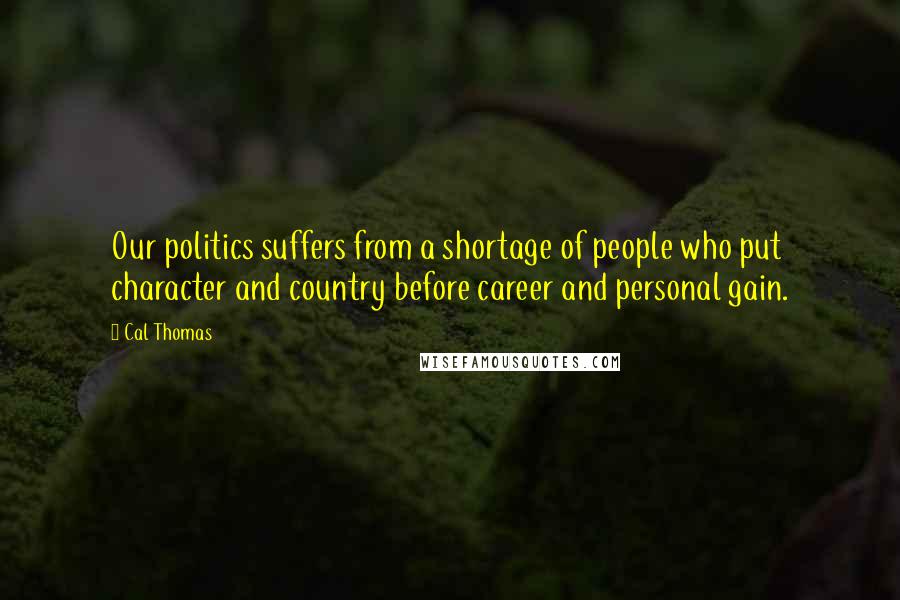 Cal Thomas Quotes: Our politics suffers from a shortage of people who put character and country before career and personal gain.