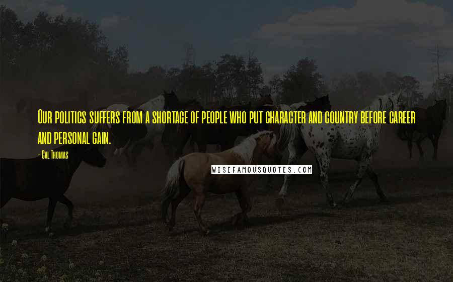 Cal Thomas Quotes: Our politics suffers from a shortage of people who put character and country before career and personal gain.