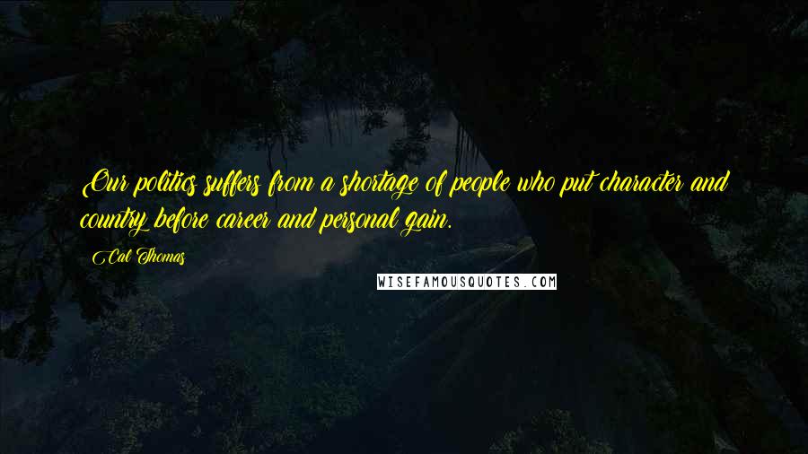 Cal Thomas Quotes: Our politics suffers from a shortage of people who put character and country before career and personal gain.