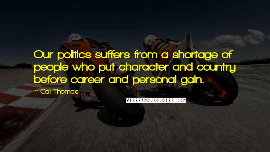 Cal Thomas Quotes: Our politics suffers from a shortage of people who put character and country before career and personal gain.