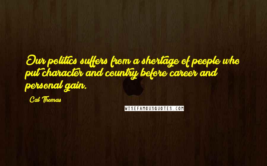 Cal Thomas Quotes: Our politics suffers from a shortage of people who put character and country before career and personal gain.