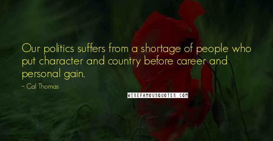 Cal Thomas Quotes: Our politics suffers from a shortage of people who put character and country before career and personal gain.