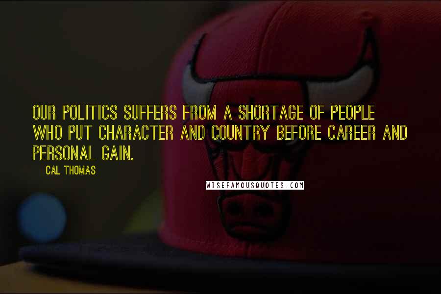 Cal Thomas Quotes: Our politics suffers from a shortage of people who put character and country before career and personal gain.