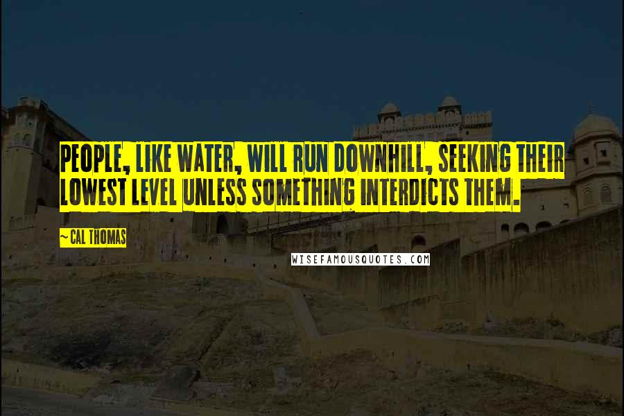 Cal Thomas Quotes: People, like water, will run downhill, seeking their lowest level unless something interdicts them.