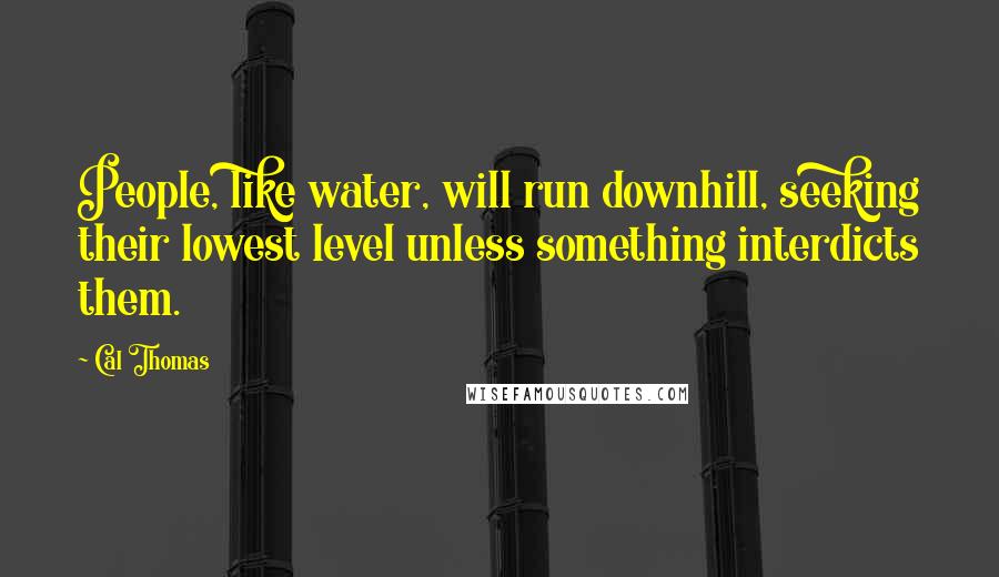 Cal Thomas Quotes: People, like water, will run downhill, seeking their lowest level unless something interdicts them.