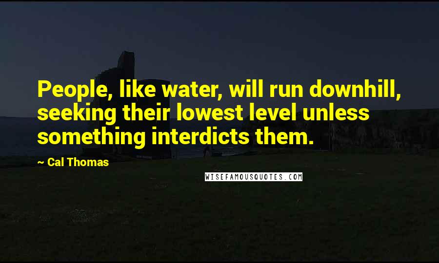 Cal Thomas Quotes: People, like water, will run downhill, seeking their lowest level unless something interdicts them.