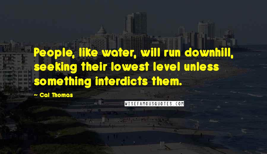Cal Thomas Quotes: People, like water, will run downhill, seeking their lowest level unless something interdicts them.