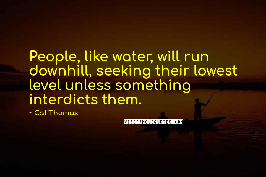 Cal Thomas Quotes: People, like water, will run downhill, seeking their lowest level unless something interdicts them.