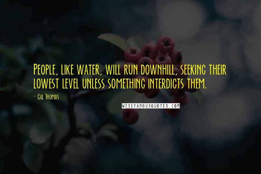 Cal Thomas Quotes: People, like water, will run downhill, seeking their lowest level unless something interdicts them.